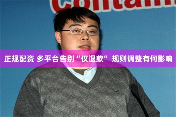 正规配资 多平台告别“仅退款” 规则调整有何影响