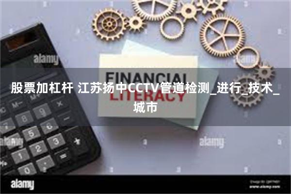 股票加杠杆 江苏扬中CCTV管道检测_进行_技术_城市