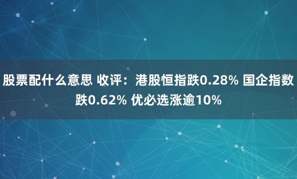 股票配什么意思 收评：港股恒指跌0.28% 国企指数跌0.62% 优必选涨逾10%