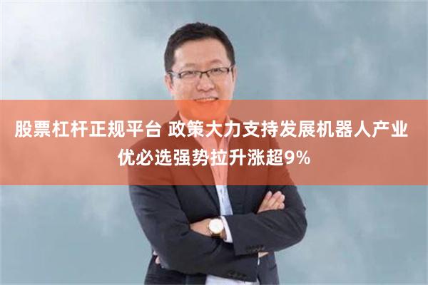股票杠杆正规平台 政策大力支持发展机器人产业 优必选强势拉升涨超9%