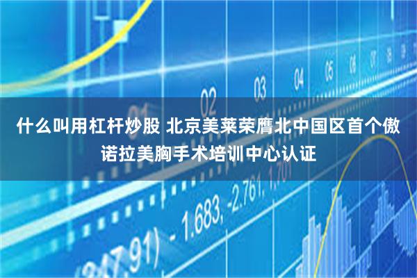 什么叫用杠杆炒股 北京美莱荣膺北中国区首个傲诺拉美胸手术培训中心认证