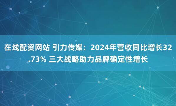在线配资网站 引力传媒：2024年营收同比增长32.73% 三大战略助力品牌确定性增长