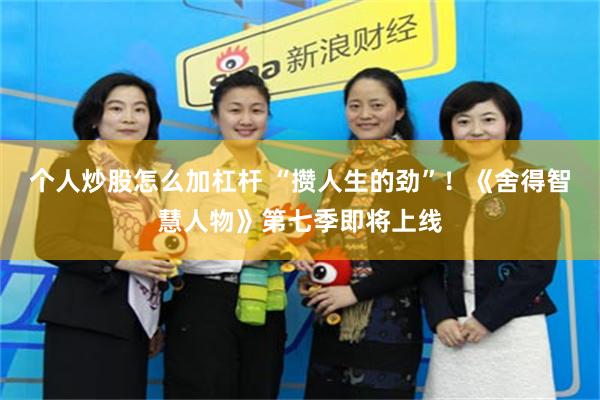 个人炒股怎么加杠杆 “攒人生的劲”！《舍得智慧人物》第七季即将上线