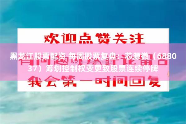 黑龙江股票配资 每周股票复盘：芯源微（688037）筹划控制权变更致股票连续停牌