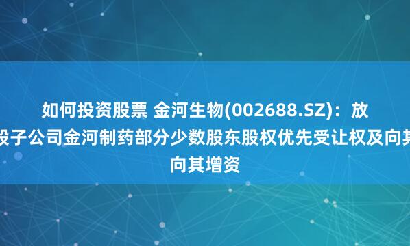 如何投资股票 金河生物(002688.SZ)：放弃控股子公司金河制药部分少数股东股权优先受让权及向其增资