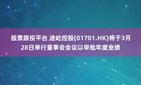 股票跟投平台 途屹控股(01701.HK)将于3月28日举行董事会会议以审批年度业绩
