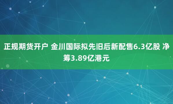 正规期货开户 金川国际拟先旧后新配售6.3亿股 净筹3.89亿港元