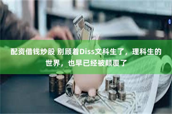 配资借钱炒股 别顾着Diss文科生了，理科生的世界，也早已经被颠覆了
