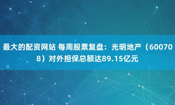 最大的配资网站 每周股票复盘：光明地产（600708）对外担保总额达89.15亿元