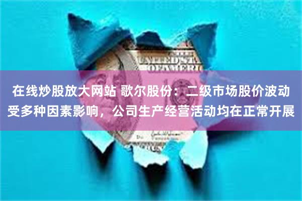 在线炒股放大网站 歌尔股份：二级市场股价波动受多种因素影响，公司生产经营活动均在正常开展