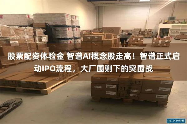 股票配资体验金 智谱AI概念股走高！智谱正式启动IPO流程，大厂围剿下的突围战