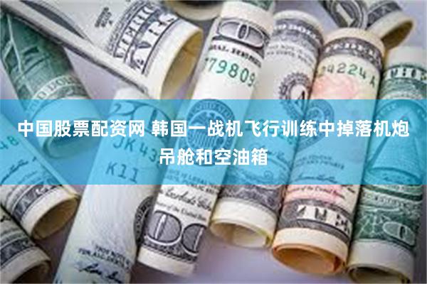 中国股票配资网 韩国一战机飞行训练中掉落机炮吊舱和空油箱