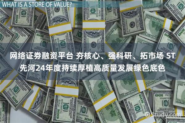 网络证劵融资平台 夯核心、强科研、拓市场 ST先河24年度持续厚植高质量发展绿色底色