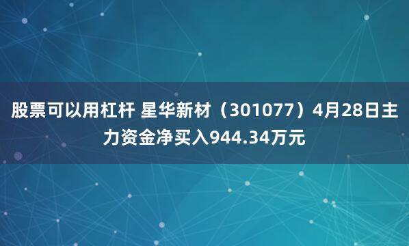 股票可以用杠杆 星华新材（301077）4月28日主力资金净买入944.34万元