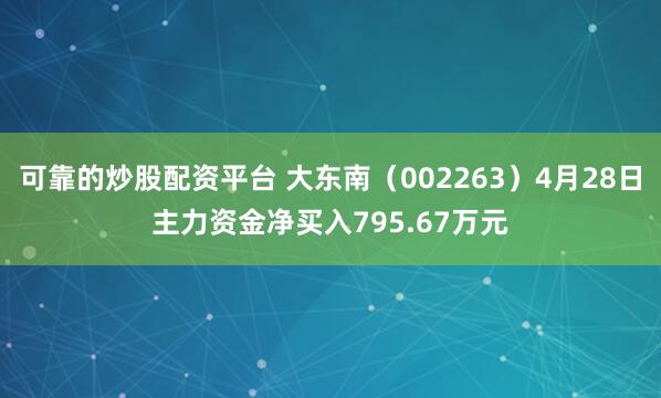 可靠的炒股配资平台 大东南（002263）4月28日主力资金净买入795.67万元