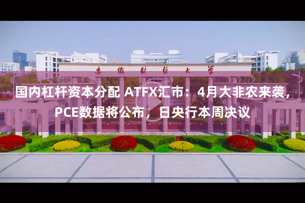 国内杠杆资本分配 ATFX汇市：4月大非农来袭，PCE数据将公布，日央行本周决议