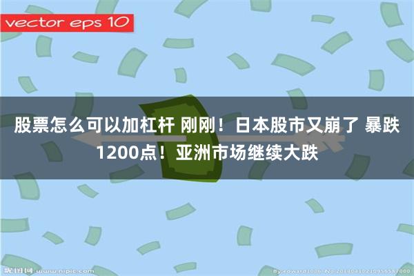股票怎么可以加杠杆 刚刚！日本股市又崩了 暴跌1200点！亚洲市场继续大跌