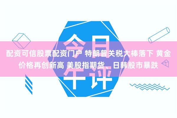 配资可信股票配资门户 特朗普关税大棒落下 黄金价格再创新高 美股指期货、日韩股市暴跌