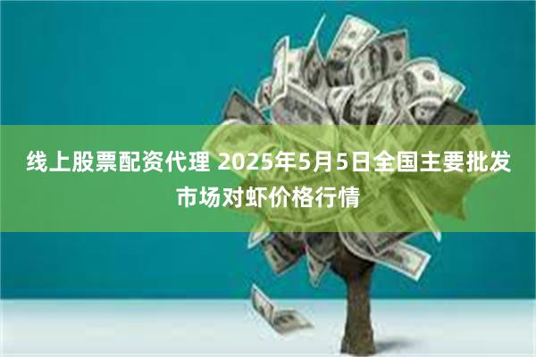 线上股票配资代理 2025年5月5日全国主要批发市场对虾价格行情