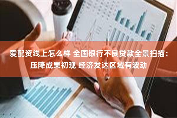 爱配资线上怎么样 全国银行不良贷款全景扫描：压降成果初现 经济发达区域有波动