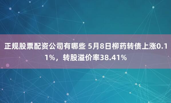 正规股票配资公司有哪些 5月8日柳药转债上涨0.11%，转股溢价率38.41%