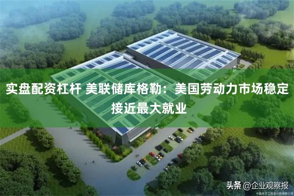 实盘配资杠杆 美联储库格勒：美国劳动力市场稳定 接近最大就业