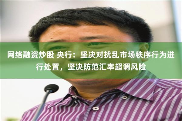 网络融资炒股 央行：坚决对扰乱市场秩序行为进行处置，坚决防范汇率超调风险