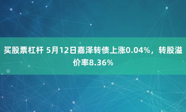 买股票杠杆 5月12日嘉泽转债上涨0.04%，转股溢价率8.36%