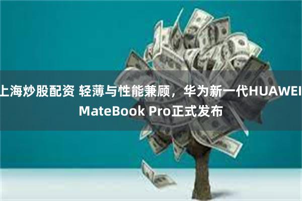 上海炒股配资 轻薄与性能兼顾，华为新一代HUAWEI MateBook Pro正式发布