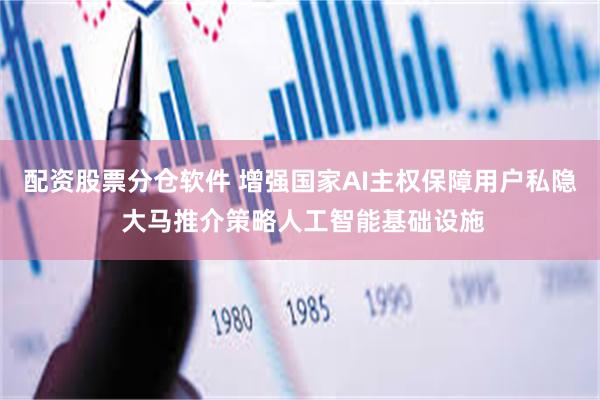 配资股票分仓软件 增强国家AI主权保障用户私隐 大马推介策略人工智能基础设施
