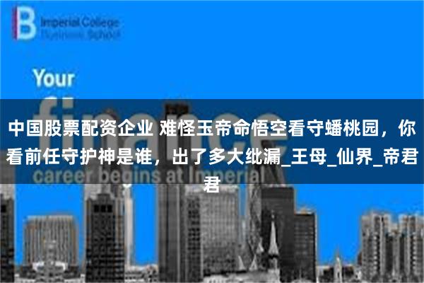 中国股票配资企业 难怪玉帝命悟空看守蟠桃园，你看前任守护神是谁，出了多大纰漏_王母_仙界_帝君