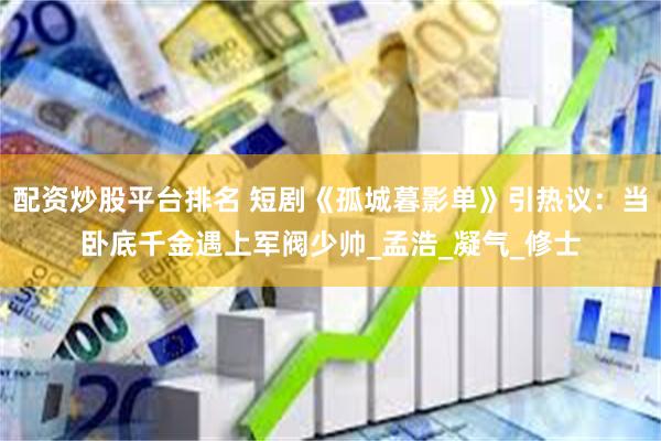 配资炒股平台排名 短剧《孤城暮影单》引热议：当卧底千金遇上军阀少帅_孟浩_凝气_修士