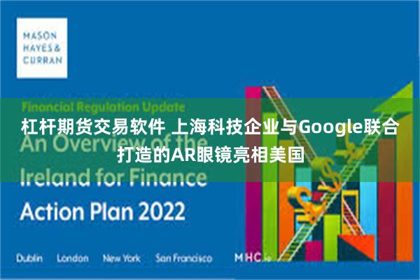 杠杆期货交易软件 上海科技企业与Google联合打造的AR眼镜亮相美国