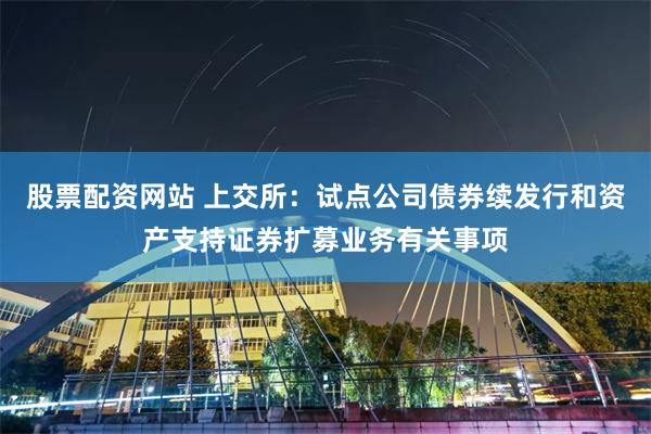 股票配资网站 上交所：试点公司债券续发行和资产支持证券扩募业务有关事项
