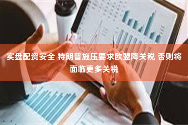 实盘配资安全 特朗普施压要求欧盟降关税 否则将面临更多关税