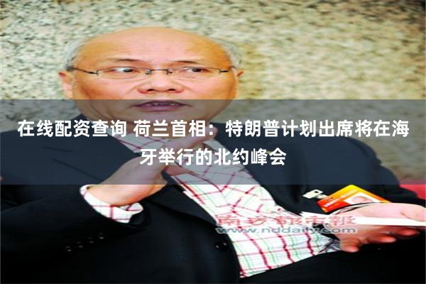 在线配资查询 荷兰首相：特朗普计划出席将在海牙举行的北约峰会