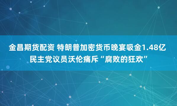 金昌期货配资 特朗普加密货币晚宴吸金1.48亿 民主党议员沃伦痛斥“腐败的狂欢”