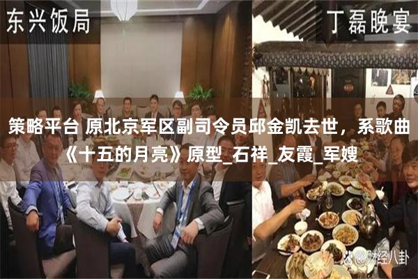 策略平台 原北京军区副司令员邱金凯去世，系歌曲《十五的月亮》原型_石祥_友霞_军嫂