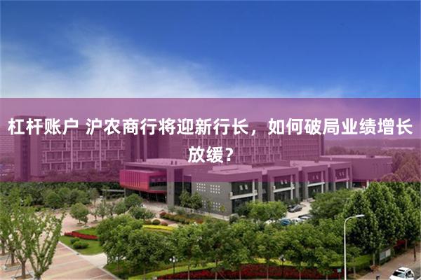 杠杆账户 沪农商行将迎新行长，如何破局业绩增长放缓？