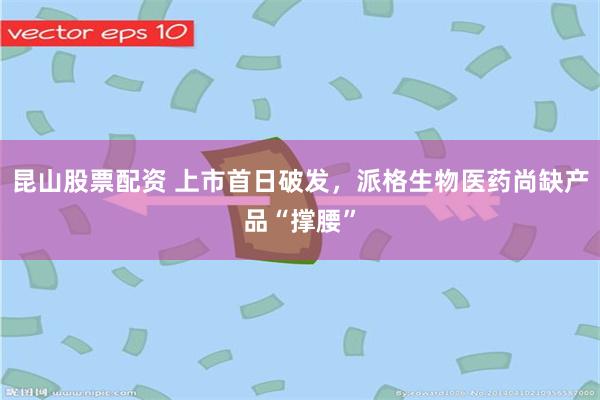 昆山股票配资 上市首日破发，派格生物医药尚缺产品“撑腰”