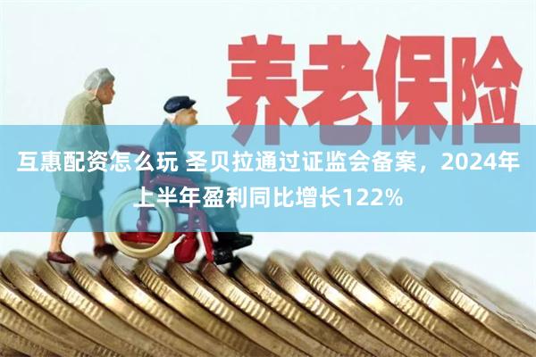 互惠配资怎么玩 圣贝拉通过证监会备案，2024年上半年盈利同比增长122%