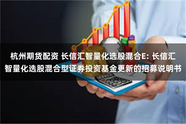 杭州期货配资 长信汇智量化选股混合E: 长信汇智量化选股混合型证券投资基金更新的招募说明书