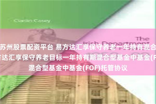 苏州股票配资平台 易方达汇享保守养老一年持有混合(FOF)Y: 易方达汇享保守养老目标一年持有期混合型基金中基金(FOF)托管协议