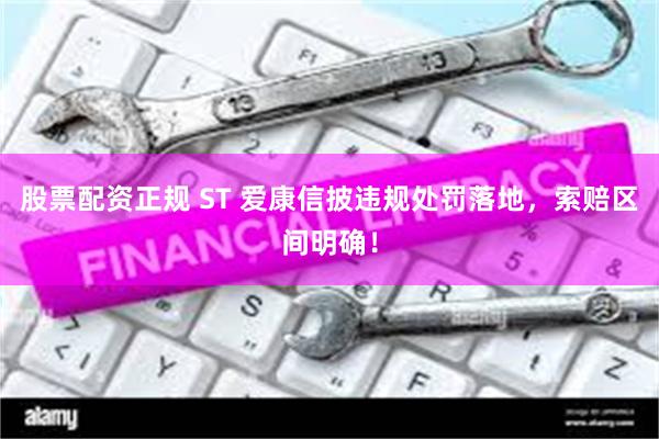 股票配资正规 ST 爱康信披违规处罚落地，索赔区间明确！