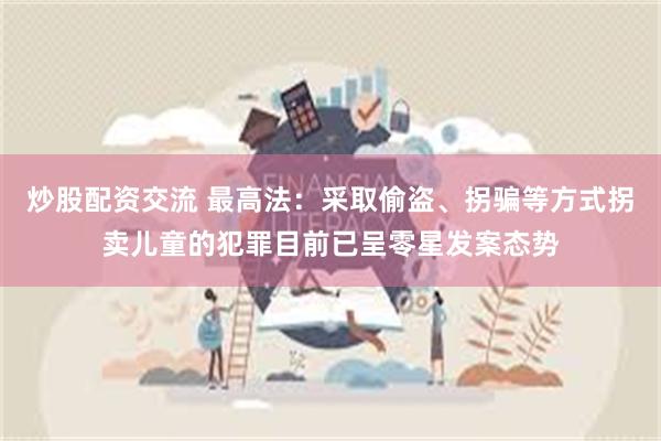 炒股配资交流 最高法：采取偷盗、拐骗等方式拐卖儿童的犯罪目前已呈零星发案态势