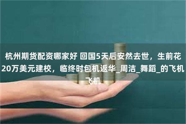 杭州期货配资哪家好 回国5天后安然去世，生前花20万美元建校，临终时包机返华_周洁_舞蹈_的飞机