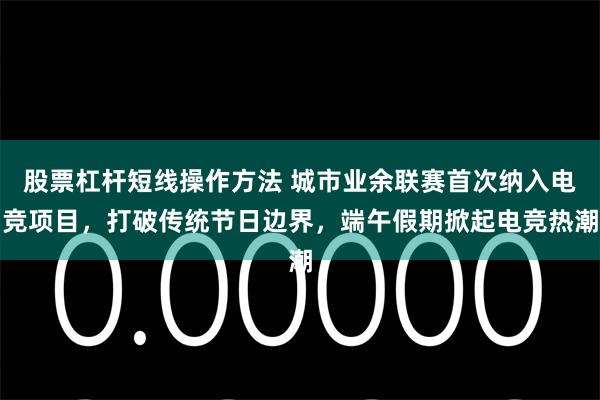 股票杠杆短线操作方法 城市业余联赛首次纳入电竞项目，打破传统节日边界，端午假期掀起电竞热潮