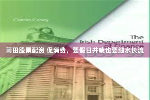 莆田股票配资 促消费，要假日井喷也要细水长流