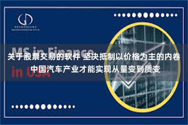 关于股票交易的软件 坚决抵制以价格为主的内卷 中国汽车产业才能实现从量变到质变