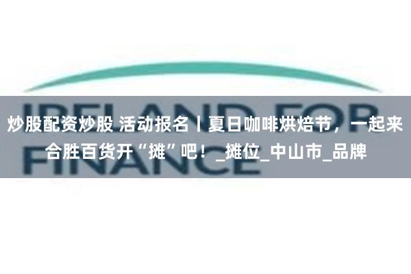 炒股配资炒股 活动报名丨夏日咖啡烘焙节，一起来合胜百货开“摊”吧！_摊位_中山市_品牌